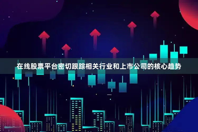 在线股票平台密切跟踪相关行业和上市公司的核心趋势