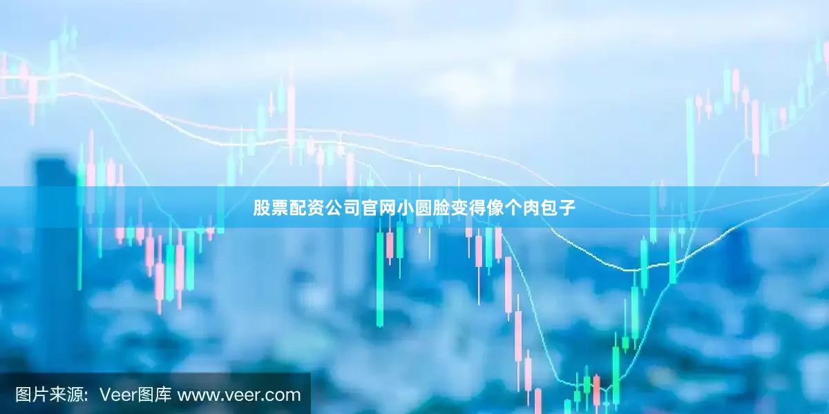 股票配资公司官网小圆脸变得像个肉包子