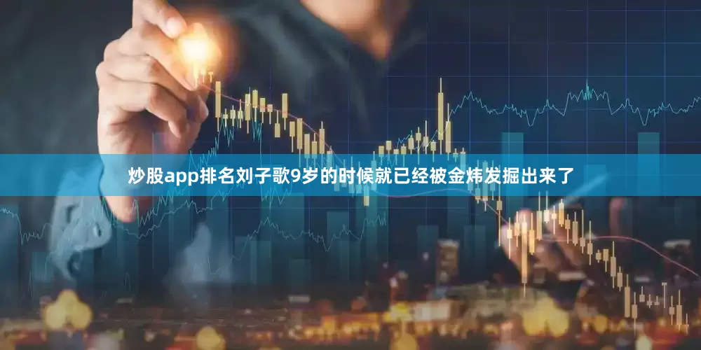 炒股app排名刘子歌9岁的时候就已经被金炜发掘出来了