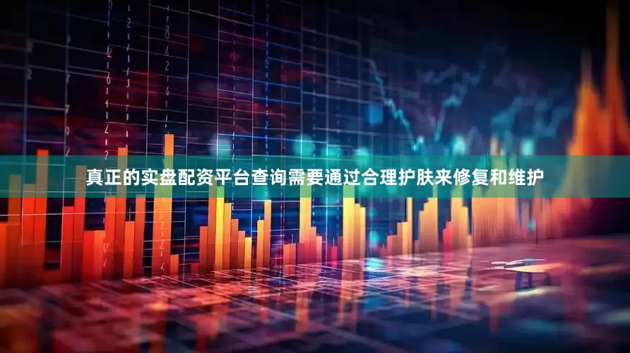 真正的实盘配资平台查询需要通过合理护肤来修复和维护