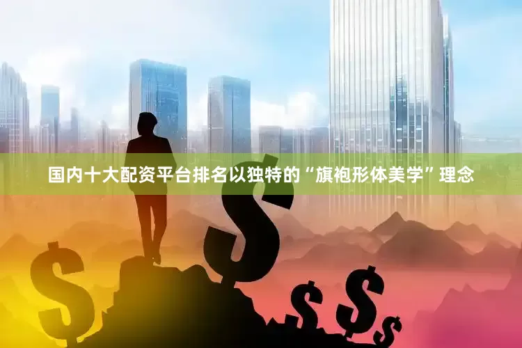 国内十大配资平台排名以独特的“旗袍形体美学”理念