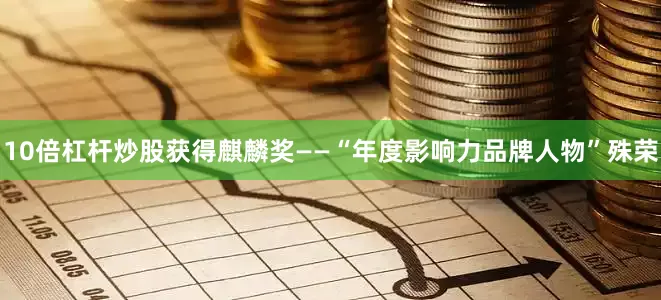 10倍杠杆炒股获得麒麟奖——“年度影响力品牌人物”殊荣