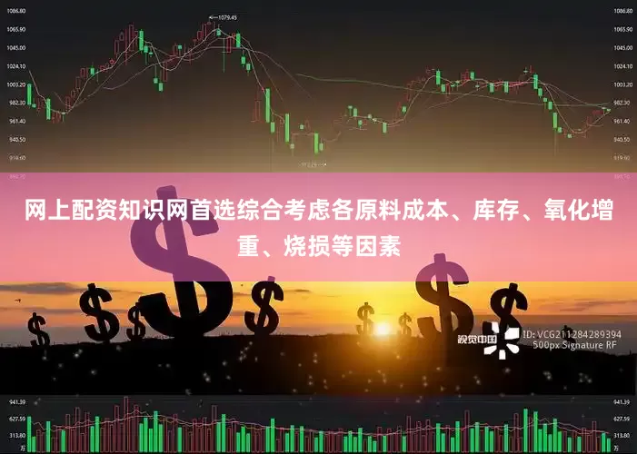 网上配资知识网首选综合考虑各原料成本、库存、氧化增重、烧损等因素