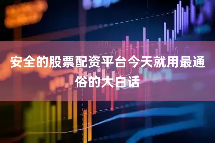 安全的股票配资平台今天就用最通俗的大白话