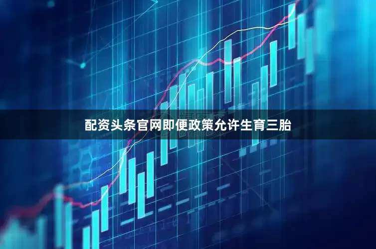 配资头条官网即便政策允许生育三胎