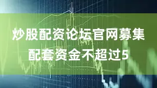 炒股配资论坛官网募集配套资金不超过5