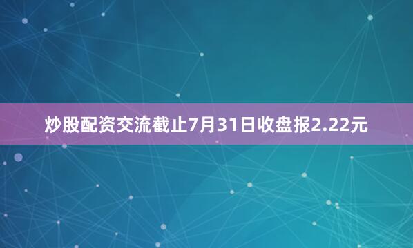 炒股配资交流截止7月31日收盘报2.22元
