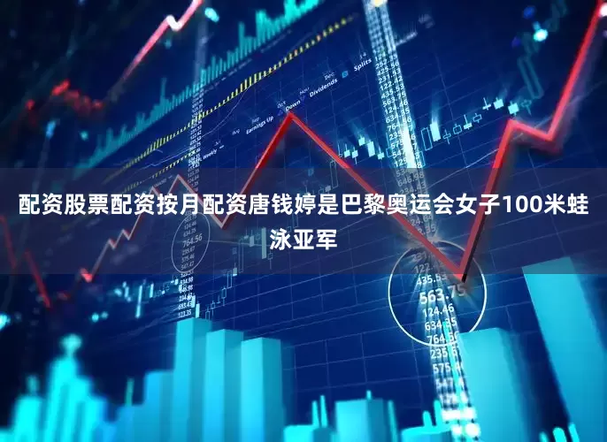 配资股票配资按月配资唐钱婷是巴黎奥运会女子100米蛙泳亚军
