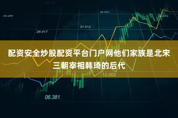 配资安全炒股配资平台门户网他们家族是北宋三朝宰相韩琦的后代