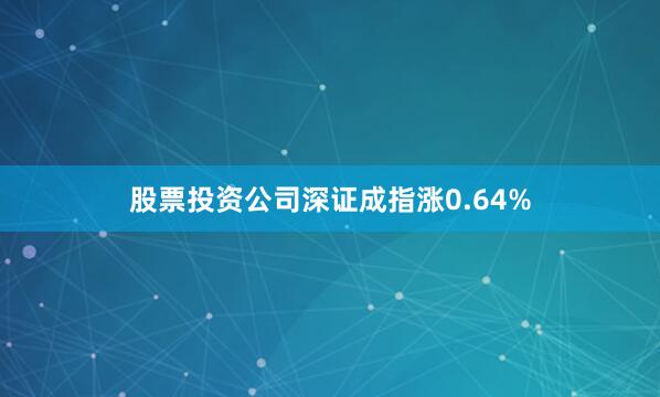 股票投资公司深证成指涨0.64%