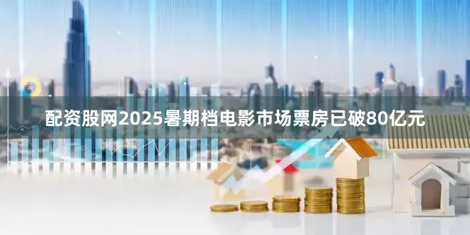 配资股网2025暑期档电影市场票房已破80亿元