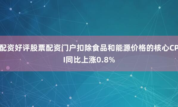 配资好评股票配资门户扣除食品和能源价格的核心CPI同比上涨0.8%
