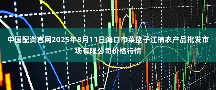 中国配资官网2025年8月11日海口市菜篮子江楠农产品批发市场有限公司价格行情