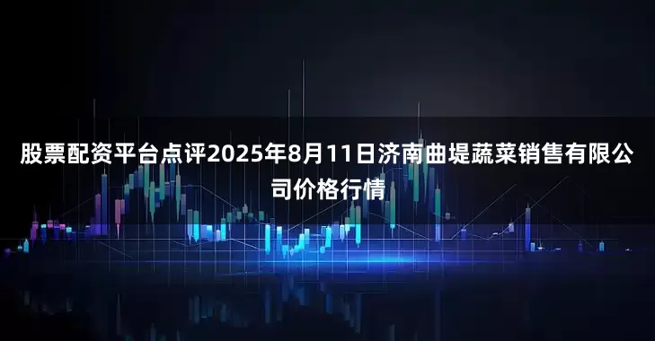 股票配资平台点评2025年8月11日济南曲堤蔬菜销售有限公司价格行情