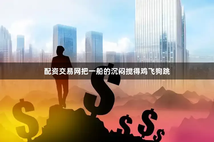 配资交易网把一船的沉闷搅得鸡飞狗跳