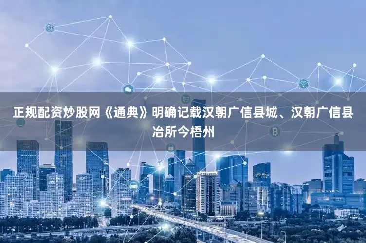 正规配资炒股网《通典》明确记载汉朝广信县城、汉朝广信县冶所今梧州