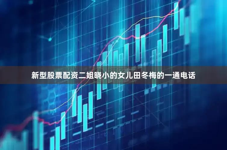 新型股票配资二姐晓小的女儿田冬梅的一通电话