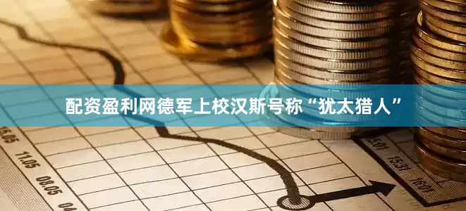 配资盈利网德军上校汉斯号称“犹太猎人”