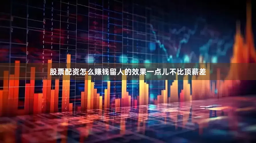 股票配资怎么赚钱留人的效果一点儿不比顶薪差