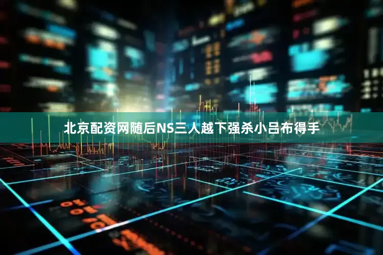 北京配资网随后NS三人越下强杀小吕布得手