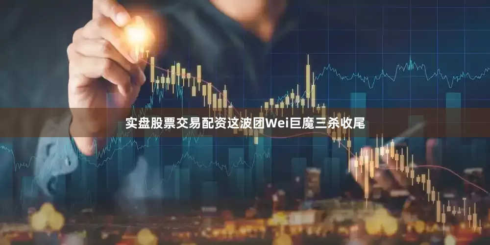 实盘股票交易配资这波团Wei巨魔三杀收尾