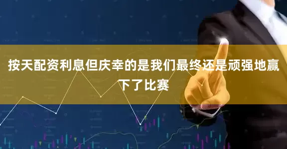 按天配资利息但庆幸的是我们最终还是顽强地赢下了比赛