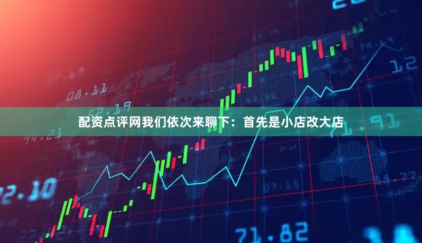 配资点评网我们依次来聊下：首先是小店改大店