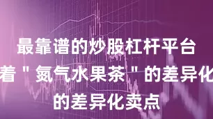 最靠谱的炒股杠杆平台她带着＂氮气水果茶＂的差异化卖点