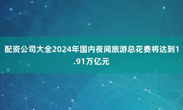 配资公司大全2024年国内夜间旅游总花费将达到1.91万亿元