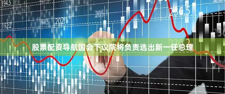 股票配资导航国会下议院将负责选出新一任总理