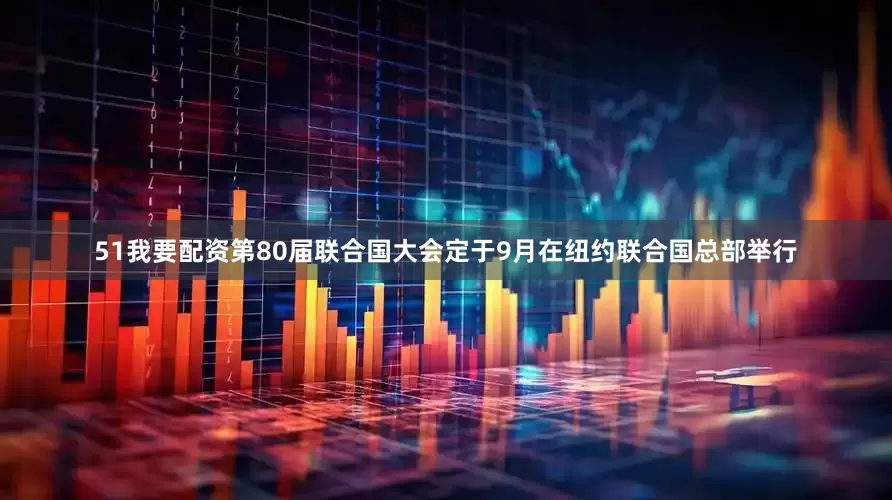 51我要配资第80届联合国大会定于9月在纽约联合国总部举行