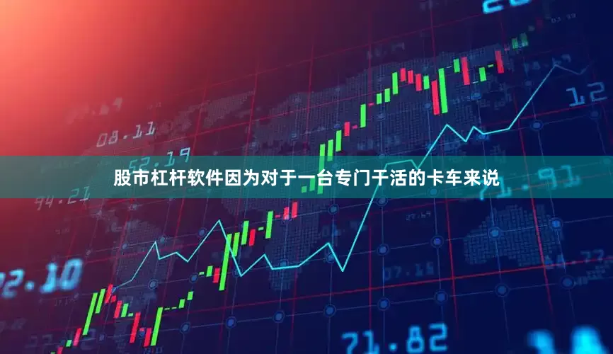 股市杠杆软件因为对于一台专门干活的卡车来说