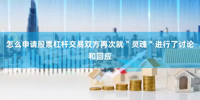 怎么申请股票杠杆交易双方再次就＂灵魂＂进行了讨论和回应