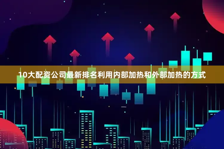 10大配资公司最新排名利用内部加热和外部加热的方式