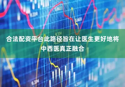 合法配资平台此路径旨在让医生更好地将中西医真正融合