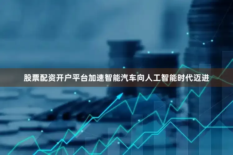 股票配资开户平台加速智能汽车向人工智能时代迈进