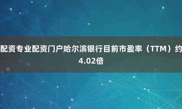 配资专业配资门户哈尔滨银行目前市盈率（TTM）约4.02倍