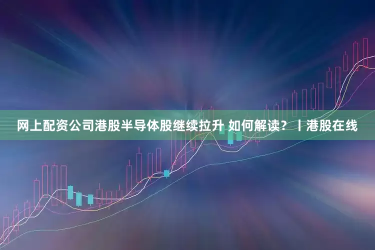 网上配资公司港股半导体股继续拉升 如何解读?丨港股在线