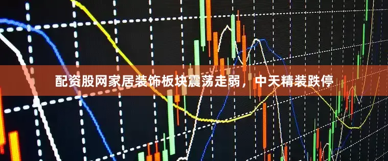 配资股网家居装饰板块震荡走弱，中天精装跌停