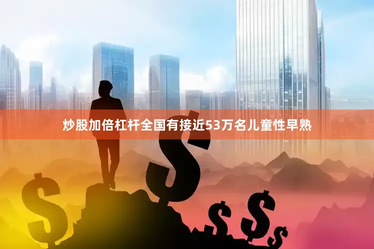 炒股加倍杠杆全国有接近53万名儿童性早熟