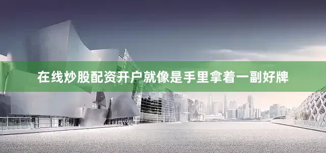 在线炒股配资开户就像是手里拿着一副好牌