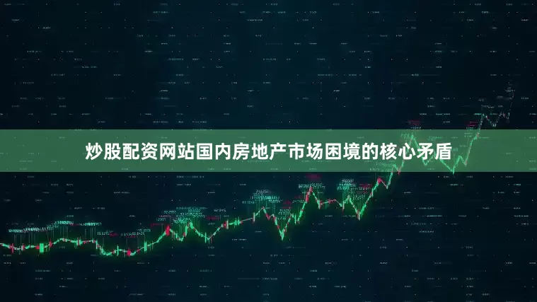 炒股配资网站国内房地产市场困境的核心矛盾