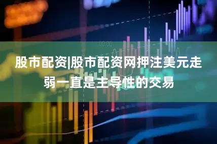 股市配资|股市配资网押注美元走弱一直是主导性的交易