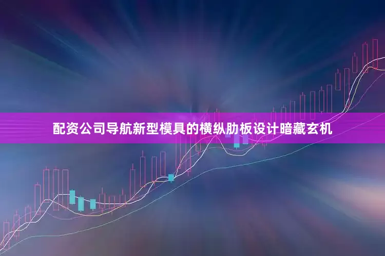 配资公司导航新型模具的横纵肋板设计暗藏玄机