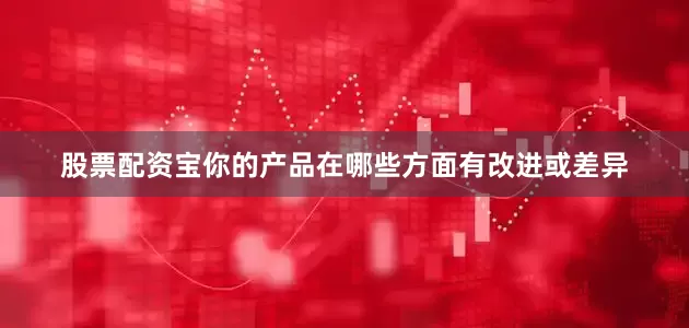 股票配资宝你的产品在哪些方面有改进或差异