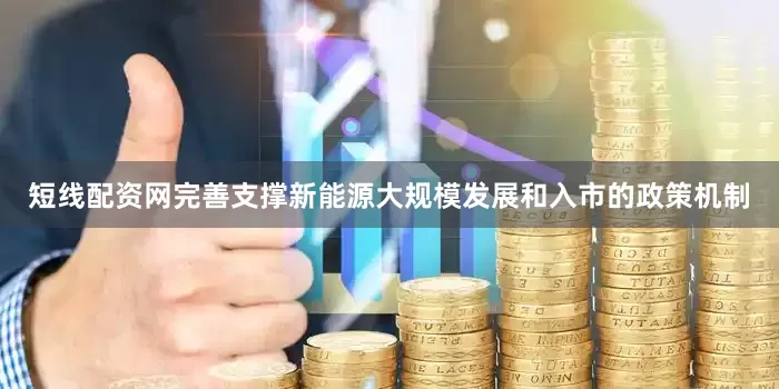 短线配资网完善支撑新能源大规模发展和入市的政策机制