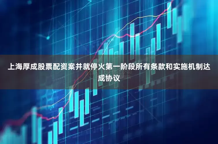 上海厚成股票配资案并就停火第一阶段所有条款和实施机制达成协议