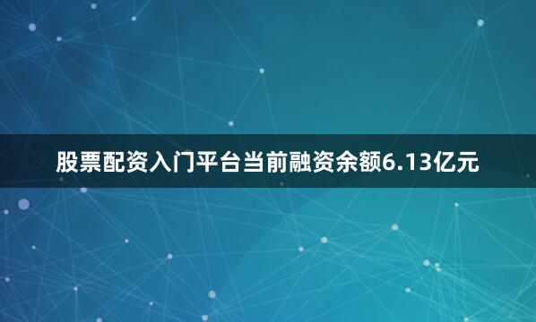股票配资入门平台当前融资余额6.13亿元