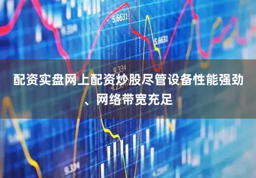 配资实盘网上配资炒股尽管设备性能强劲、网络带宽充足