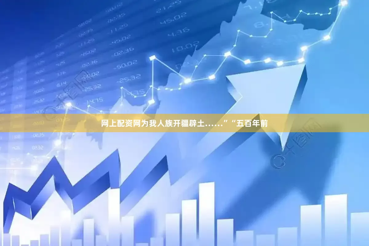 网上配资网为我人族开疆辟土……”“五百年前